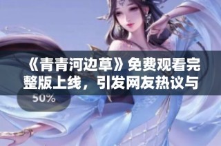 《青青河边草》免费观看完整版上线，引发网友热议与讨论