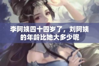 李阿姨四十四岁了，刘阿姨的年龄比她大多少呢