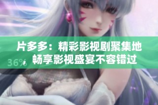 片多多：精彩影视剧聚集地，畅享影视盛宴不容错过