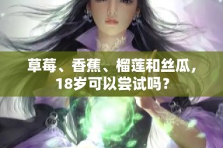 草莓、香蕉、榴莲和丝瓜，18岁可以尝试吗？