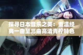 探寻日本音乐之美：重温经典一曲至三曲高清青柠特色
