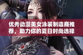 优秀动漫美女泳装制造商推荐，助力你的夏日时尚选择