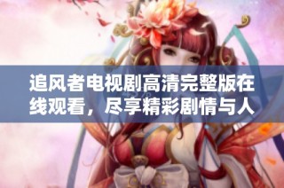 追风者电视剧高清完整版在线观看，尽享精彩剧情与人物发展