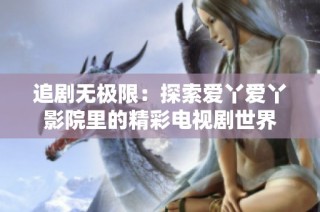 追剧无极限：探索爱丫爱丫影院里的精彩电视剧世界