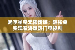 畅享星空无限传媒：轻松免费观看海量热门电视剧