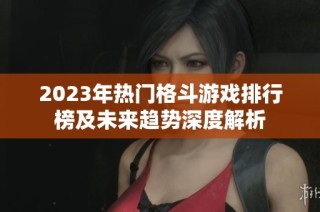2023年热门格斗游戏排行榜及未来趋势深度解析