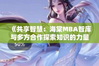 《共享智慧：海棠MBA智库与多方合作探索知识的力量》