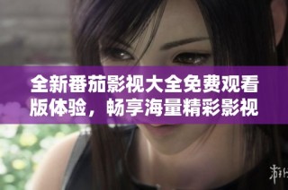 全新番茄影视大全免费观看版体验，畅享海量精彩影视内容