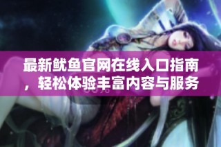 最新鱿鱼官网在线入口指南，轻松体验丰富内容与服务