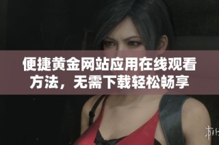 便捷黄金网站应用在线观看方法，无需下载轻松畅享