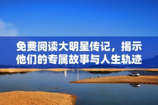 免费阅读大明星传记，揭示他们的专属故事与人生轨迹
