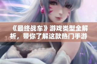 《最终战车》游戏类型全解析，带你了解这款热门手游特点与玩法