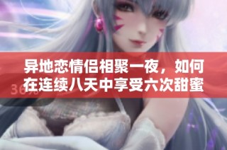 异地恋情侣相聚一夜，如何在连续八天中享受六次甜蜜时光