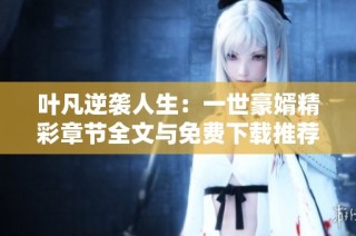 叶凡逆袭人生：一世豪婿精彩章节全文与免费下载推荐