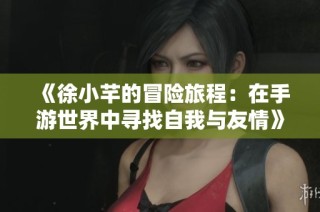 《徐小芊的冒险旅程：在手游世界中寻找自我与友情》