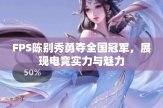 FPS陈别秀勇夺全国冠军，展现电竞实力与魅力