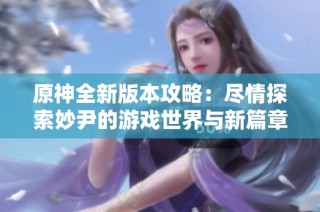 原神全新版本攻略：尽情探索妙尹的游戏世界与新篇章