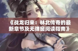 《战龙归来：林北传奇的最新章节及无弹窗阅读指南》