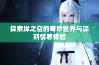 探索缘之空的奇妙世界与深刻情感体验