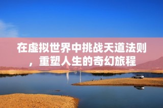 在虚拟世界中挑战天道法则，重塑人生的奇幻旅程