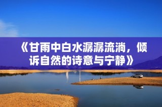 《甘雨中白水潺潺流淌，倾诉自然的诗意与宁静》