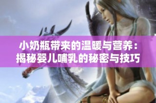 小奶瓶带来的温暖与营养：揭秘婴儿哺乳的秘密与技巧