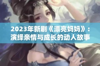 2023年新剧《漂亮妈妈》：演绎亲情与成长的动人故事