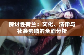 探讨性荷兰：文化、法律与社会影响的全面分析