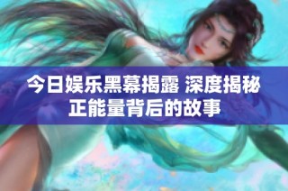 今日娱乐黑幕揭露 深度揭秘正能量背后的故事