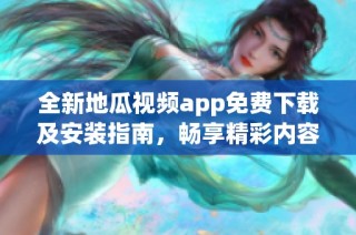 全新地瓜视频app免费下载及安装指南，畅享精彩内容