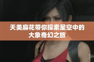天美麻花带你探索星空中的大象奇幻之旅