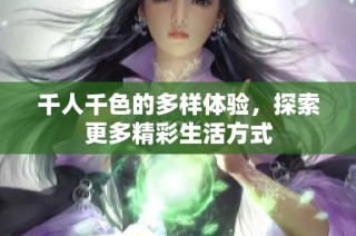 千人千色的多样体验，探索更多精彩生活方式