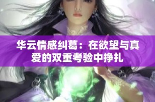 华云情感纠葛：在欲望与真爱的双重考验中挣扎