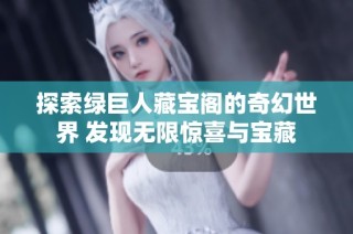 探索绿巨人藏宝阁的奇幻世界 发现无限惊喜与宝藏