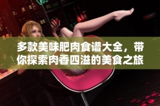 多款美味肥肉食谱大全，带你探索肉香四溢的美食之旅