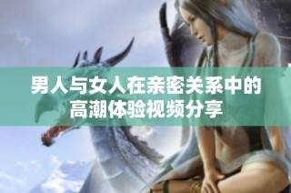 男人与女人在亲密关系中的高潮体验视频分享