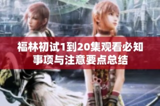 福林初试1到20集观看必知事项与注意要点总结