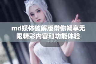 md媒体破解版带你畅享无限精彩内容和功能体验