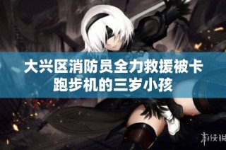 大兴区消防员全力救援被卡跑步机的三岁小孩