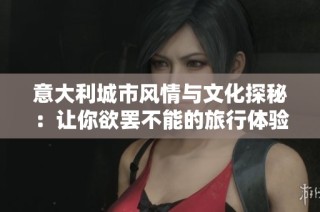 意大利城市风情与文化探秘：让你欲罢不能的旅行体验