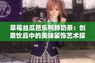 草莓丝瓜芭乐鸭脖奶茶：创意饮品中的美味装饰艺术探秘