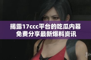 揭露17ccc平台的吃瓜内幕 免费分享最新爆料资讯