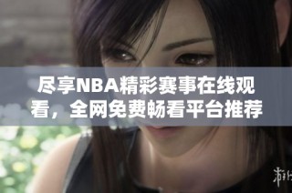 尽享NBA精彩赛事在线观看，全网免费畅看平台推荐