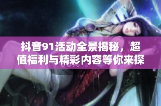 抖音91活动全景揭秘，超值福利与精彩内容等你来探索！