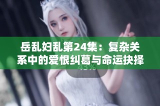 岳乱妇乱第24集：复杂关系中的爱恨纠葛与命运抉择