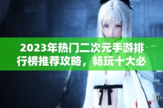 2023年热门二次元手游排行榜推荐攻略，畅玩十大必备游戏