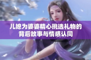 儿媳为婆婆精心挑选礼物的背后故事与情感认同