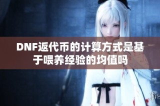 DNF返代币的计算方式是基于喂养经验的均值吗