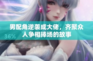 男配角逆袭成大佬，齐聚众人争相捧场的故事