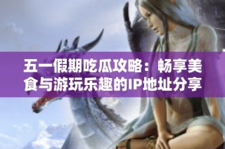 五一假期吃瓜攻略：畅享美食与游玩乐趣的IP地址分享